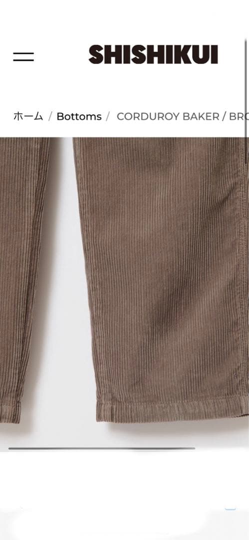 パンツ 32 SHISHIKUI CORDUROY BAKER / BROWN